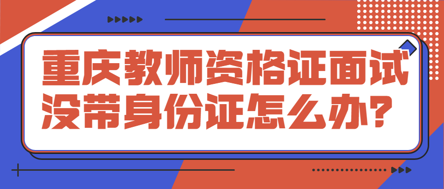 重庆教师资格证面试没带身份证怎么办？